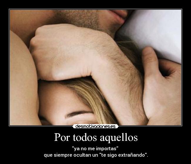 Por todos aquellos - ya no me importas 
que siempre ocultan un te sigo extrañando.