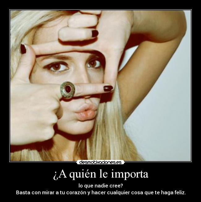 ¿A quién le importa - lo que nadie cree?
Basta con mirar a tu corazón y hacer cualquier cosa que te haga feliz.