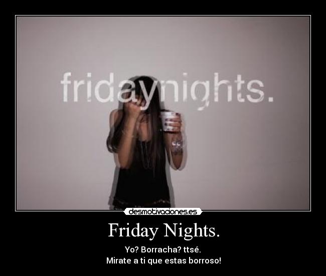Friday Nights. - Yo? Borracha? ttsé.
Mirate a ti que estas borroso!