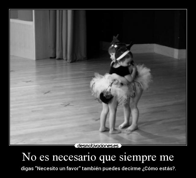 No es necesario que siempre me - digas Necesito un favor también puedes decirme ¿Cómo estás?.
