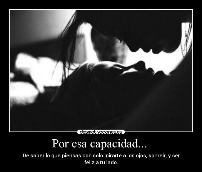 Por esa capacidad... - De saber lo que piensas con solo mirarte a los ojos, sonreir, y ser feliz a tu lado.