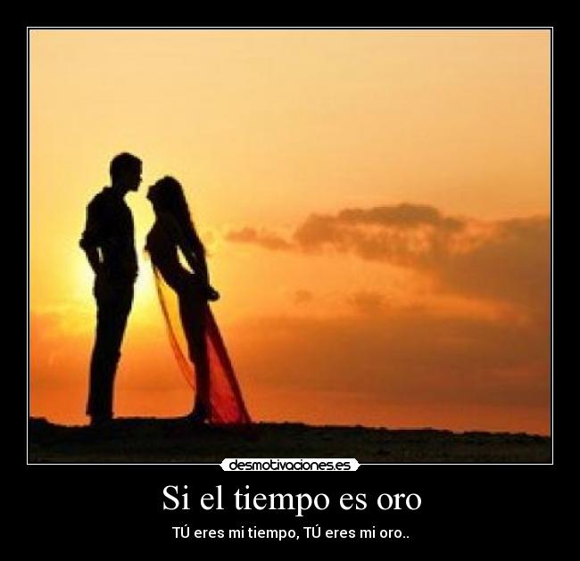Si el tiempo es oro - TÚ eres mi tiempo, TÚ eres mi oro..
