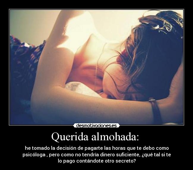 Querida almohada:  - he tomado la decisión de pagarte las horas que te debo como
psicóloga , pero como no tendría dinero suficiente, ¿qué tal si te
lo pago contándote otro secreto?