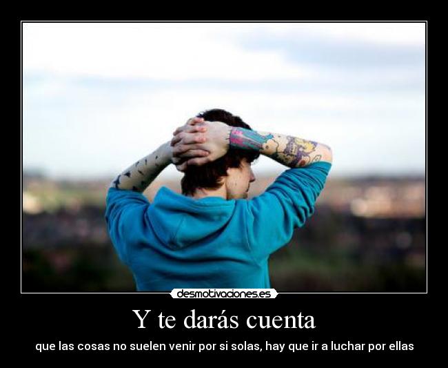 Y te darás cuenta - que las cosas no suelen venir por si solas, hay que ir a luchar por ellas