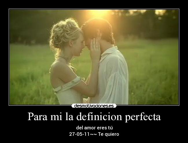 Para mi la definicion perfecta - del amor eres tú
27-05-11~~ Te quiero