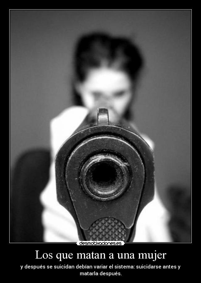 Los que matan a una mujer - y después se suicidan debían variar el sistema: suicidarse antes y matarla después.