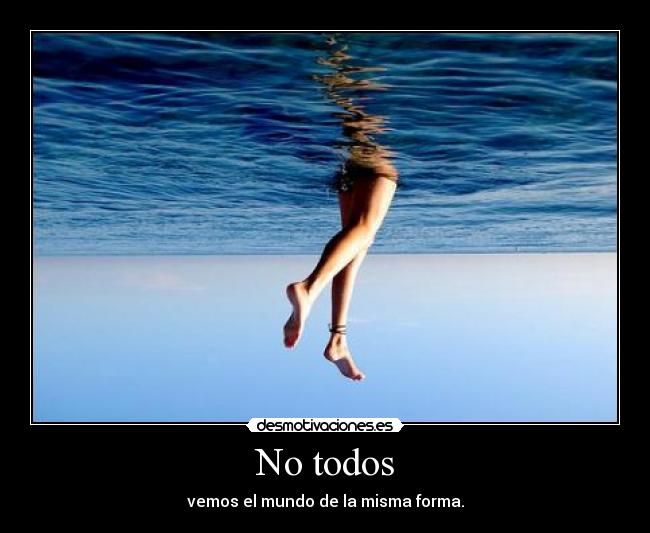 No todos - vemos el mundo de la misma forma.