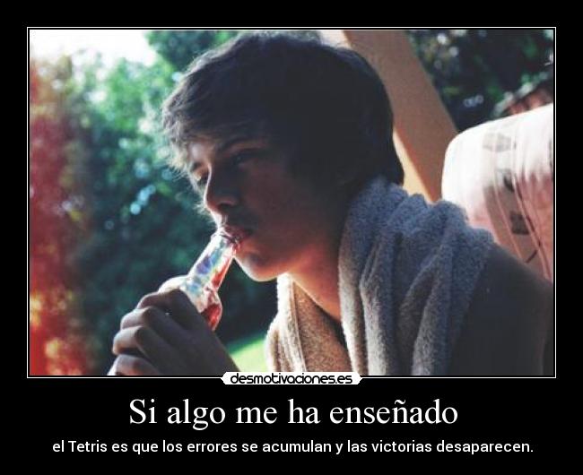 Si algo me ha enseñado - el Tetris es que los errores se acumulan y las victorias desaparecen.