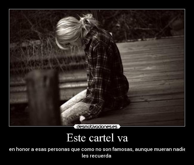 Este cartel va - en honor a esas personas que como no son famosas, aunque mueran nadie
les recuerda 