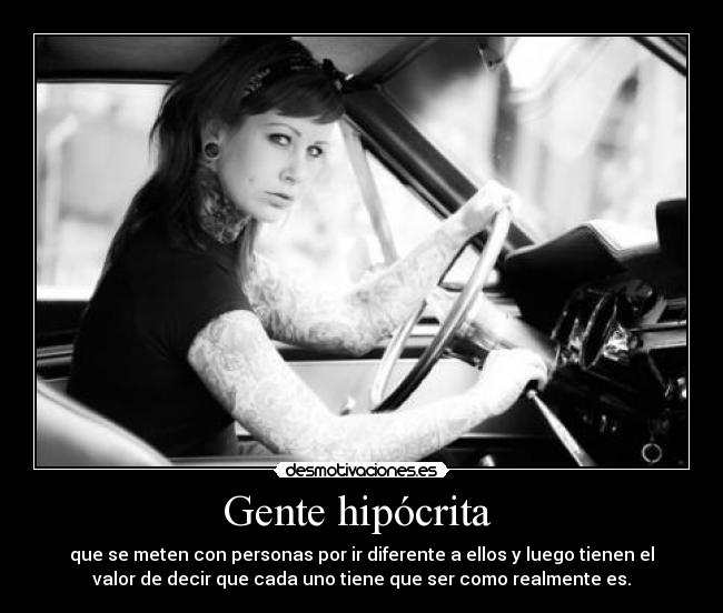 Gente hipócrita  - que se meten con personas por ir diferente a ellos y luego tienen el
valor de decir que cada uno tiene que ser como realmente es.