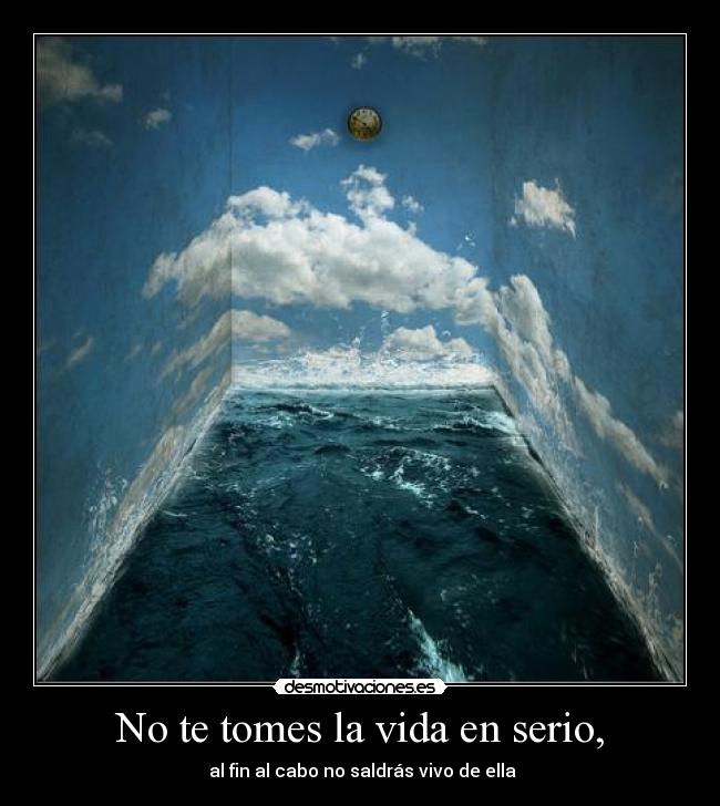 No te tomes la vida en serio, -  al fin al cabo no saldrás vivo de ella