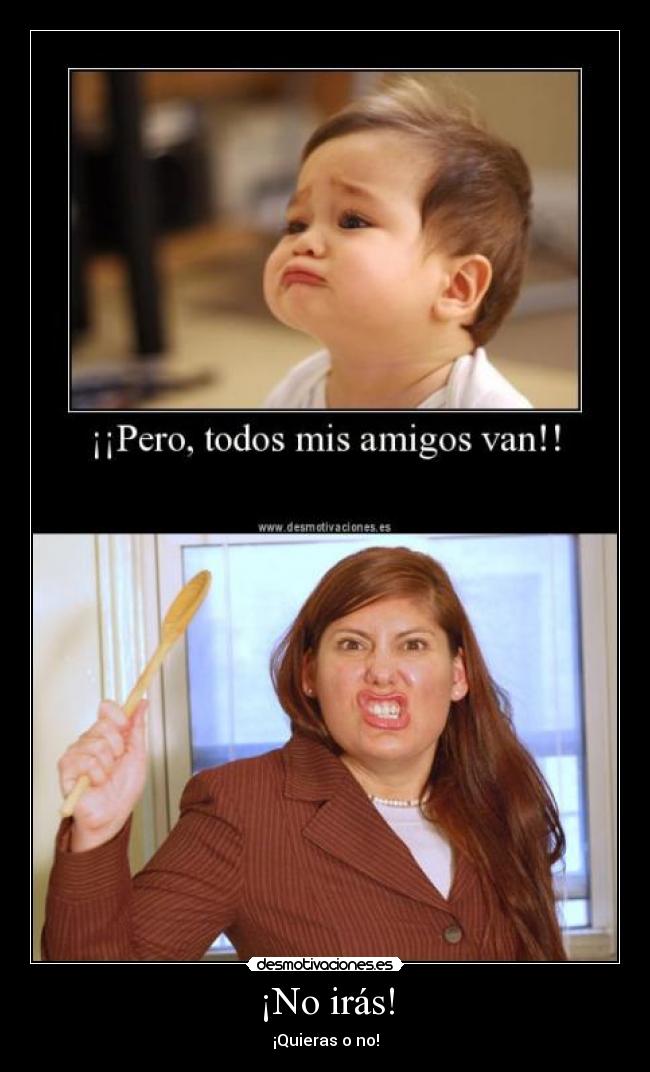 ¡No irás! - ¡Quieras o no!