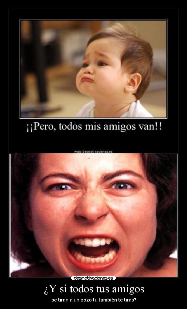 ¿Y si todos tus amigos - se tiran a un pozo tu también te tiras?