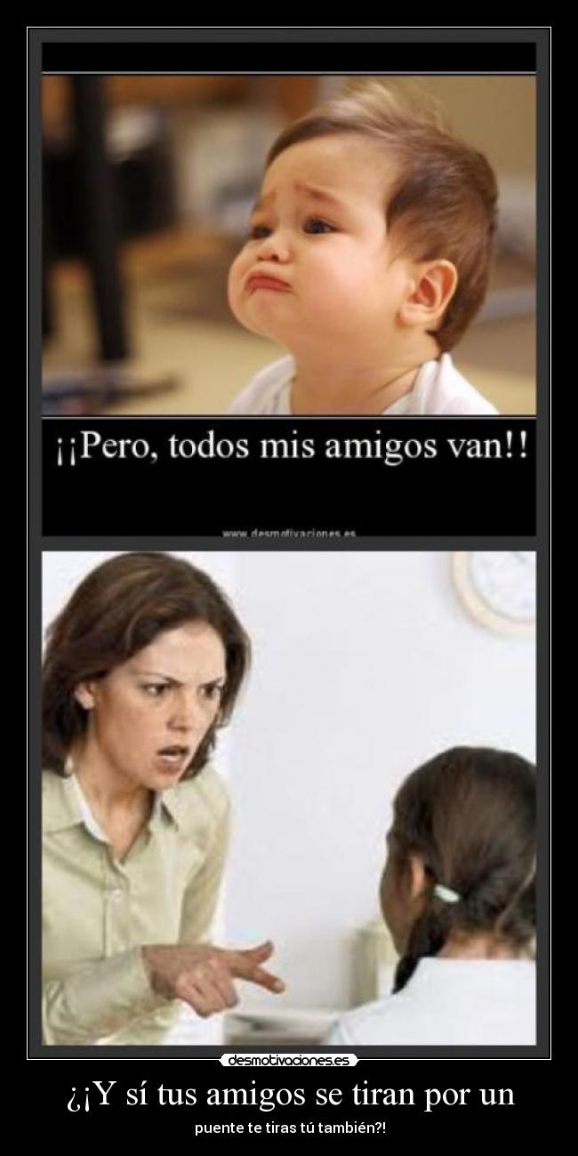 ¿¡Y sí tus amigos se tiran por un - puente te tiras tú también?!