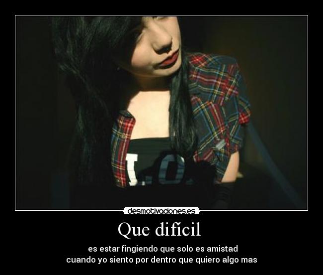 Que difícil  -  es estar fingiendo que solo es amistad
 cuando yo siento por dentro que quiero algo mas 