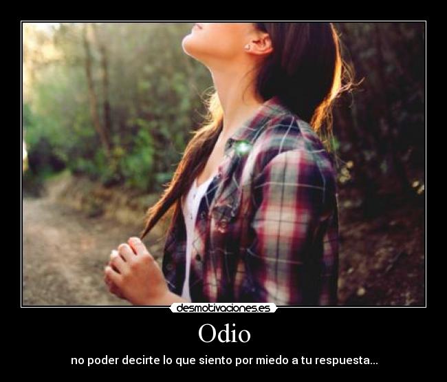 Odio - no poder decirte lo que siento por miedo a tu respuesta...