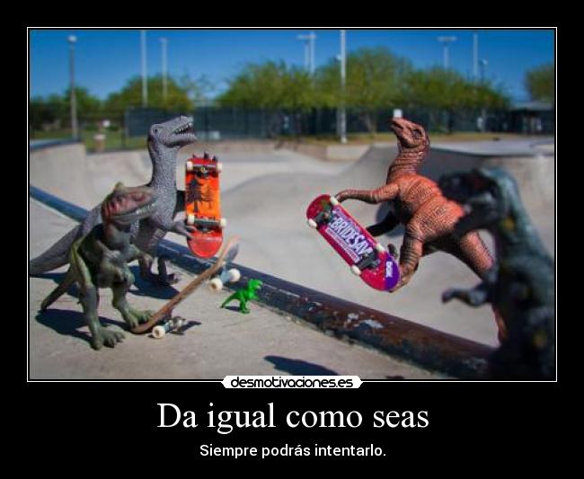 Da igual como seas - Siempre podrás intentarlo.