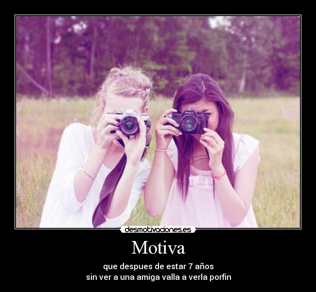 Motiva - que despues de estar 7 años
sin ver a una amiga valla a verla porfin