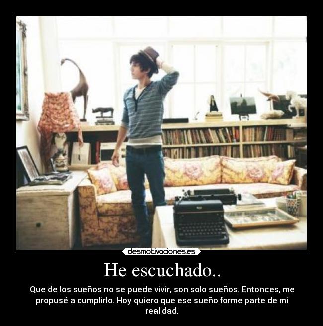 He escuchado.. - Que de los sueños no se puede vivir, son solo sueños. Entonces, me
propusé a cumplirlo. Hoy quiero que ese sueño forme parte de mi
realidad.