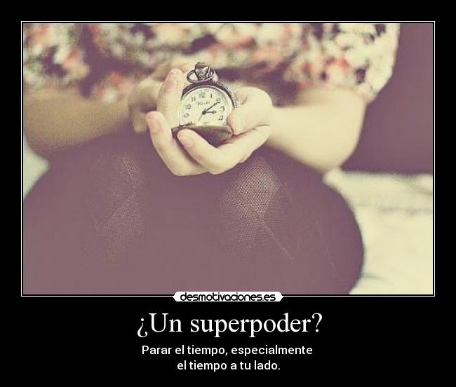 ¿Un superpoder? - Parar el tiempo, especialmente 
el tiempo a tu lado.