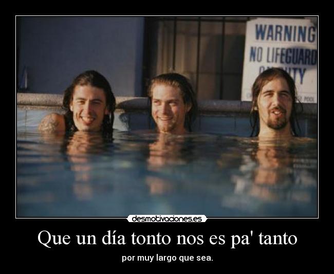 Que un día tonto nos es pa tanto - por muy largo que sea.