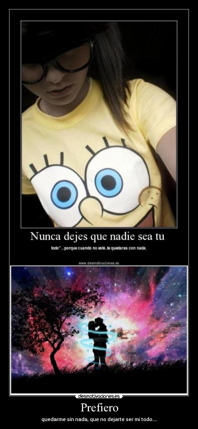 Prefiero - quedarme sin nada, que no dejarte ser mi todo....