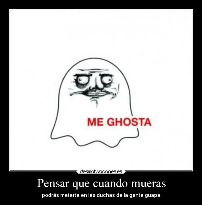 Pensar que cuando mueras - podrás meterte en las duchas de la gente guapa