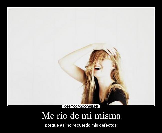 Me rio de mí misma - porque así no recuerdo mis defectos.