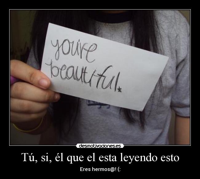 Tú, si, él que el esta leyendo esto - Eres hermos@! (: