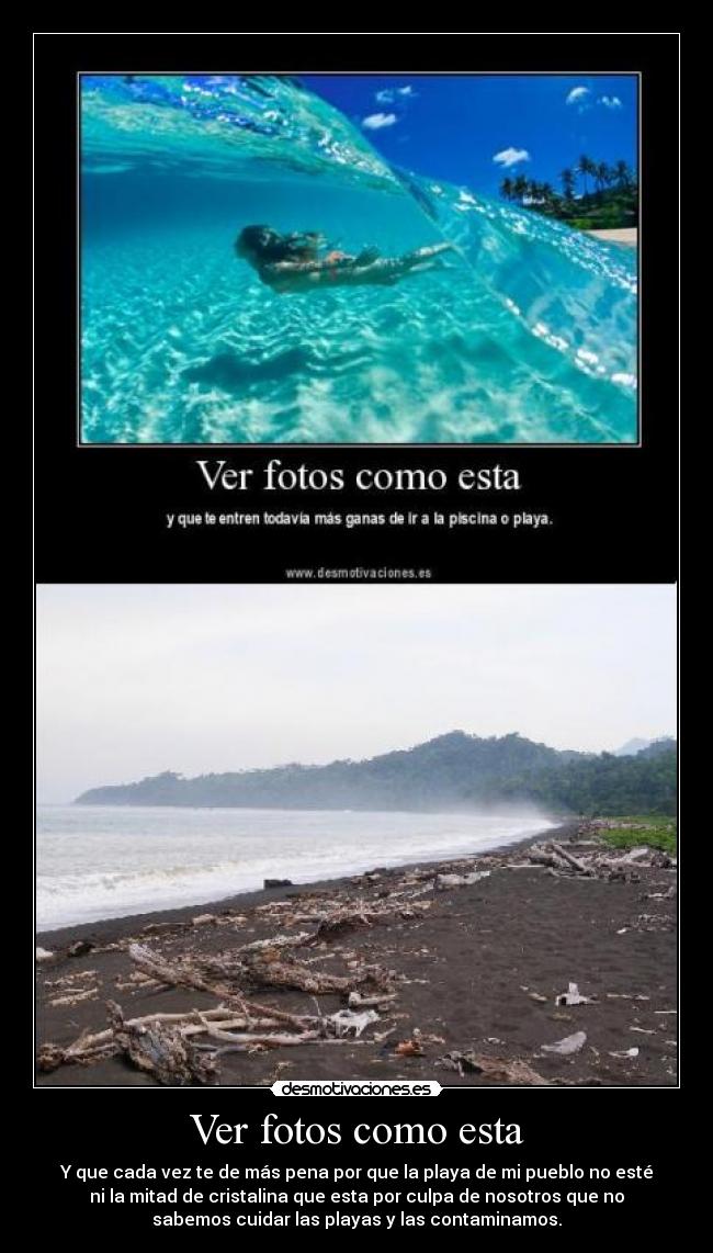 Ver fotos como esta - Y que cada vez te de más pena por que la playa de mi pueblo no esté
ni la mitad de cristalina que esta por culpa de nosotros que no
sabemos cuidar las playas y las contaminamos.
