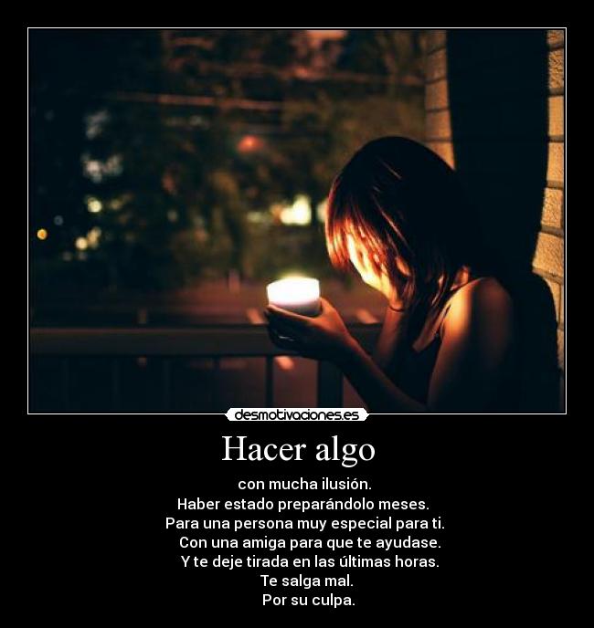 Hacer algo -     con mucha ilusión.
   Haber estado preparándolo meses.
    Para una persona muy especial para ti.
       Con una amiga para que te ayudase.
       Y te deje tirada en las últimas horas.
     Te salga mal.
      Por su culpa.