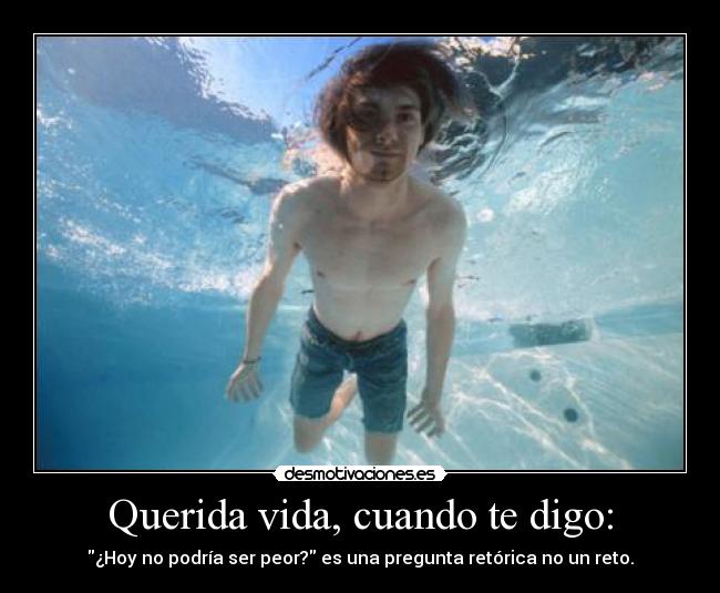 Querida vida, cuando te digo: - ¿Hoy no podría ser peor? es una pregunta retórica no un reto.