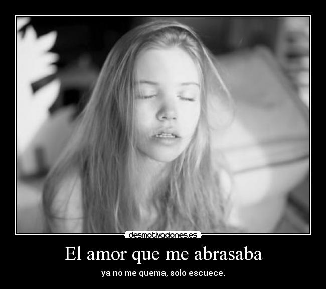 El amor que me abrasaba - ya no me quema, solo escuece.