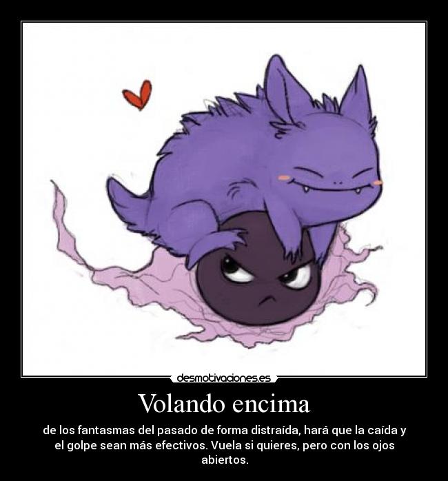 Volando encima - de los fantasmas del pasado de forma distraída, hará que la caída y
el golpe sean más efectivos. Vuela si quieres, pero con los ojos
abiertos.