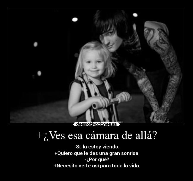 +¿Ves esa cámara de allá? - -Sí, la estoy viendo.
+Quiero que le des una gran sonrisa.
-¿Por qué?
+Necesito verte así para toda la vida.
