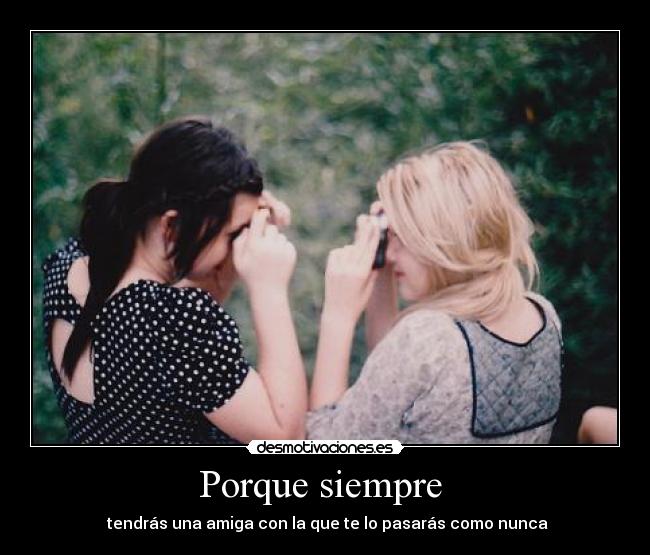 Porque siempre  -  tendrás una amiga con la que te lo pasarás como nunca♥