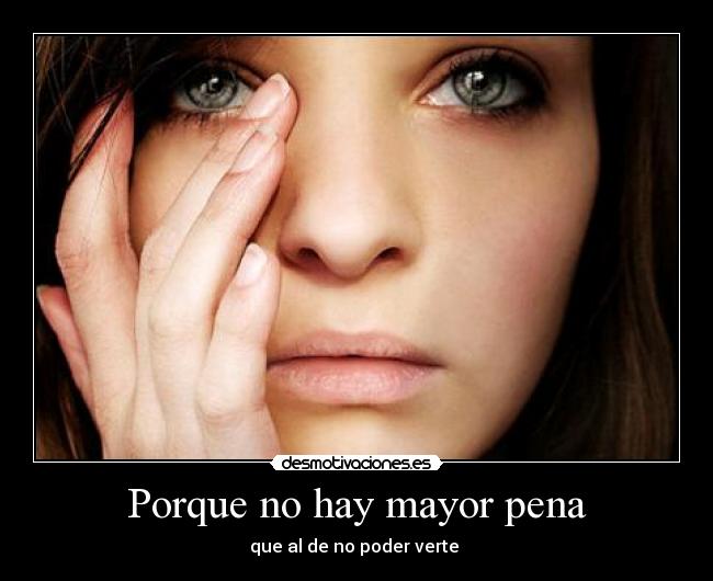 Porque no hay mayor pena - que al de no poder verte