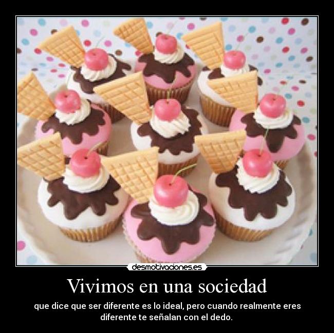 Vivimos en una sociedad - que dice que ser diferente es lo ideal, pero cuando realmente eres
diferente te señalan con el dedo. 