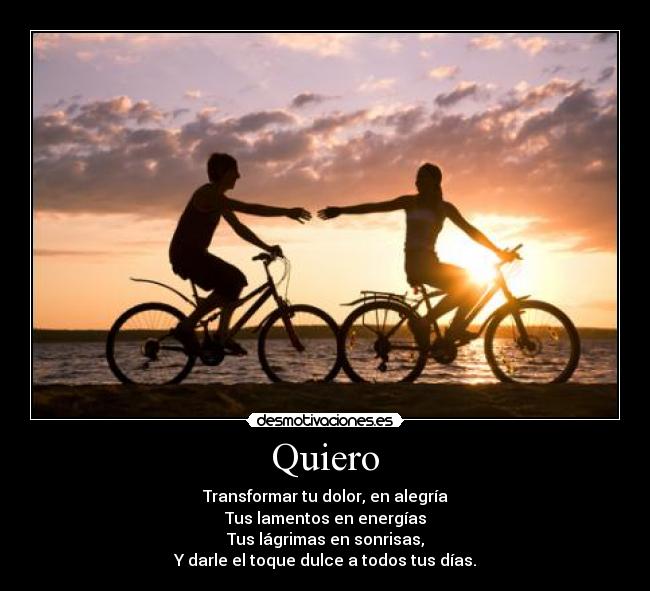 Quiero - Transformar tu dolor, en alegría
Tus lamentos en energías
Tus lágrimas en sonrisas,
Y darle el toque dulce a todos tus días.