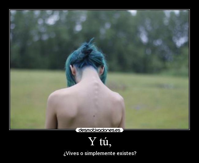 Y tú, - ¿Vives o simplemente existes?