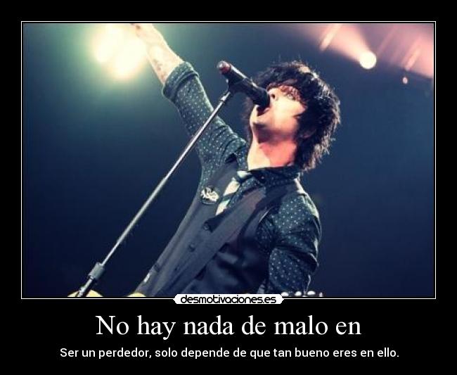 No hay nada de malo en - Ser un perdedor, solo depende de que tan bueno eres en ello.