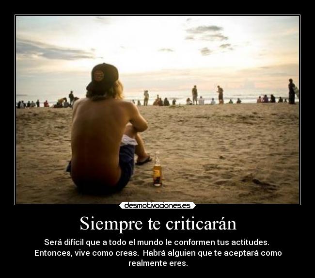 Siempre te criticarán - Será difícil que a todo el mundo le conformen tus actitudes. 
Entonces, vive como creas.  Habrá alguien que te aceptará como realmente eres.