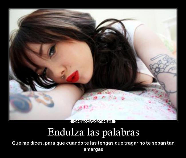 Endulza las palabras - Que me dices, para que cuando te las tengas que tragar no te sepan tan amargas