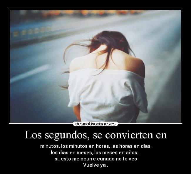 Los segundos, se convierten en - minutos, los minutos en horas, las horas en días,
los días en meses, los meses en años...
si, esto me ocurre cunado no te veo
Vuelve ya .