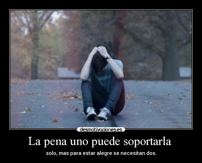 La pena uno puede soportarla - solo, mas para estar alegre se necesitan dos.