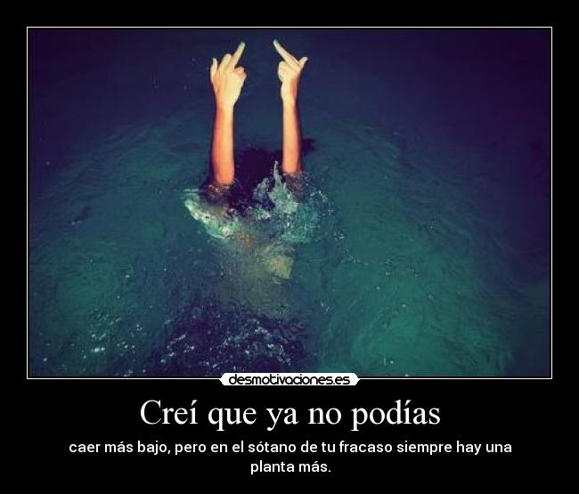Creí que ya no podías - caer más bajo, pero en el sótano de tu fracaso siempre hay una planta más.