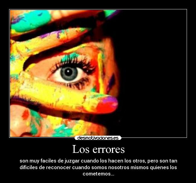 Los errores - son muy faciles de juzgar cuando los hacen los otros, pero son tan
dificiles de reconocer cuando somos nosotros mismos quienes los
cometemos...