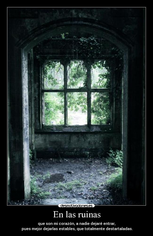 En las ruinas - que son mi corazón, a nadie dejaré entrar,
pues mejor dejarlas estables, que totalmente destartaladas.