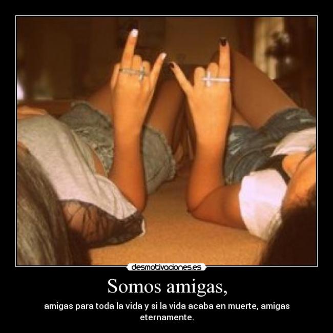 Somos amigas, - amigas para toda la vida y si la vida acaba en muerte, amigas eternamente.