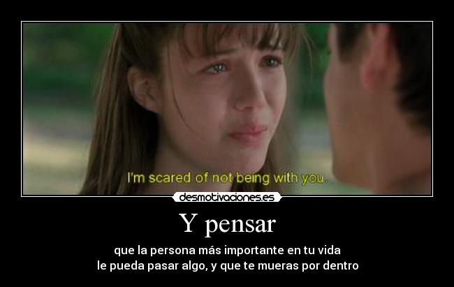 Y pensar - que la persona más importante en tu vida
le pueda pasar algo, y que te mueras por dentro